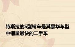 特斯拉的S型轿车是其豪华车型中销量最快的二手车