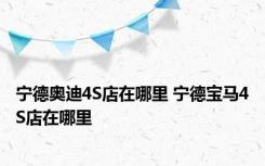 宁德奥迪4S店在哪里 宁德宝马4S店在哪里 