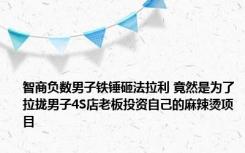 智商负数男子铁锤砸法拉利 竟然是为了拉拢男子4S店老板投资自己的麻辣烫项目 