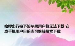 哈啰出行被下架苹果用户将无法下载 安卓手机用户目前尚可继续搜索下载 