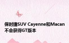 保时捷SUV Cayenne和Macan不会获得GT版本 