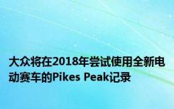 大众将在2018年尝试使用全新电动赛车的Pikes Peak记录 