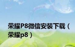 荣耀P8微信安装下载（荣耀p8）