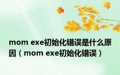 mom exe初始化错误是什么原因（mom exe初始化错误）
