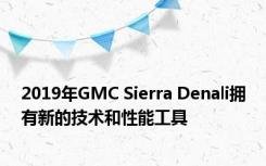 2019年GMC Sierra Denali拥有新的技术和性能工具 