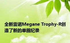 全新雷诺Megane Trophy-R创造了新的单圈纪录 
