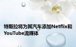 特斯拉将为其汽车添加Netflix和YouTube流媒体
