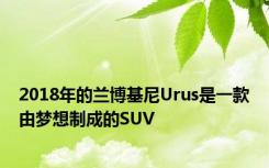 2018年的兰博基尼Urus是一款由梦想制成的SUV