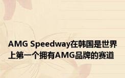 AMG Speedway在韩国是世界上第一个拥有AMG品牌的赛道 