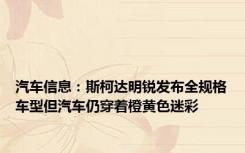 汽车信息：斯柯达明锐发布全规格车型但汽车仍穿着橙黄色迷彩