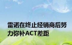 雷诺在终止经销商后努力弥补ACT差距