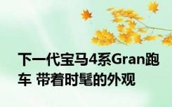 下一代宝马4系Gran跑车 带着时髦的外观