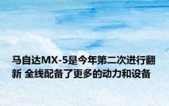 马自达MX-5是今年第二次进行翻新 全线配备了更多的动力和设备