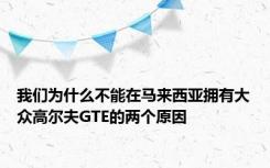 我们为什么不能在马来西亚拥有大众高尔夫GTE的两个原因