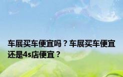 车展买车便宜吗？车展买车便宜还是4s店便宜？