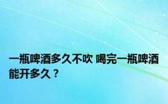 一瓶啤酒多久不吹 喝完一瓶啤酒能开多久？