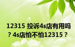 12315 投诉4s店有用吗？4s店怕不怕12315？