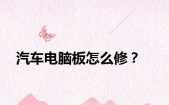 汽车电脑板怎么修？