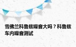 雪佛兰科鲁兹噪音大吗？科鲁兹车内噪音测试