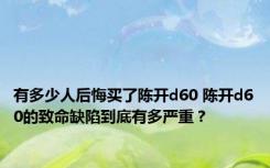 有多少人后悔买了陈开d60 陈开d60的致命缺陷到底有多严重？