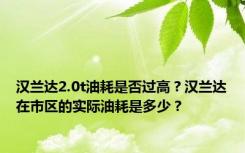 汉兰达2.0t油耗是否过高？汉兰达在市区的实际油耗是多少？