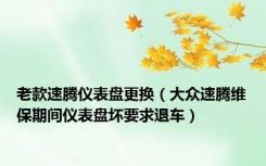 老款速腾仪表盘更换（大众速腾维保期间仪表盘坏要求退车）