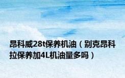 昂科威28t保养机油（别克昂科拉保养加4L机油量多吗）