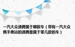 一汽大众速腾属于哪款车（带有一汽大众携手奥运的速腾是属于零几款的车）
