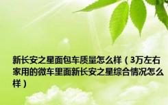 新长安之星面包车质量怎么样（3万左右家用的微车里面新长安之星综合情况怎么样）