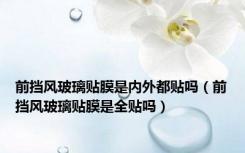 前挡风玻璃贴膜是内外都贴吗（前挡风玻璃贴膜是全贴吗）