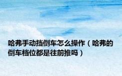 哈弗手动挡倒车怎么操作（哈弗的倒车档位都是往前推吗）
