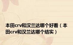 本田crv和汉兰达哪个好看（本田crv和汉兰达哪个结实）