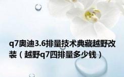 q7奥迪3.6排量技术典藏越野改装（越野q7四排量多少钱）