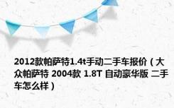 2012款帕萨特1.4t手动二手车报价（大众帕萨特 2004款 1.8T 自动豪华版 二手车怎么样）