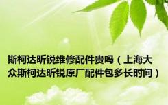斯柯达昕锐维修配件贵吗（上海大众斯柯达昕锐原厂配件包多长时间）