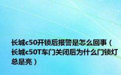 长城c50开锁后报警是怎么回事（长城c50T车门关闭后为什么门锁灯总是亮）