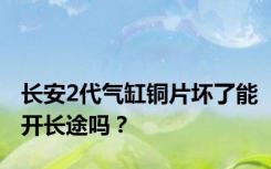 长安2代气缸铜片坏了能开长途吗？