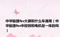 中华骏捷fsv大屏和什么车通用（中华骏捷fsv中控锁和电机是一体的吗）