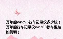 万年船wnc95行车记录仪多少钱（万年船行车记录仪wnc88停车监控如何调）