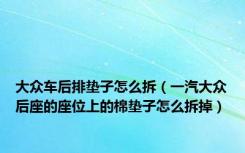 大众车后排垫子怎么拆（一汽大众后座的座位上的棉垫子怎么拆掉）