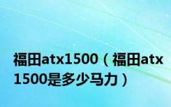 福田atx1500（福田atx1500是多少马力）
