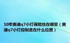 10年奥迪q7小灯保险丝在哪里（奥迪q7小灯控制盒在什么位置）