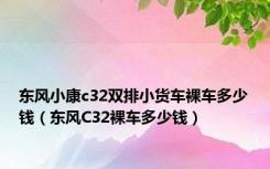 东风小康c32双排小货车裸车多少钱（东风C32裸车多少钱）