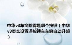 中华v3车窗除雾是哪个按键（中华v3怎么设置遥控锁车车窗自动升起）