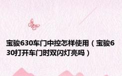 宝骏630车门中控怎样使用（宝骏630打开车门时双闪灯亮吗）