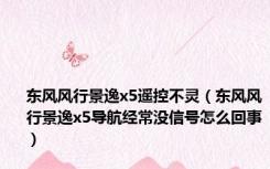 东风风行景逸x5遥控不灵（东风风行景逸x5导航经常没信号怎么回事）