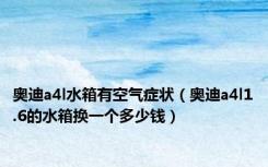 奥迪a4l水箱有空气症状（奥迪a4l1.6的水箱换一个多少钱）