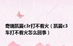 奇瑞凯翼c3r打不着火（凯翼c3车打不着火怎么回事）