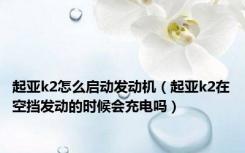 起亚k2怎么启动发动机（起亚k2在空挡发动的时候会充电吗）