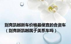 别克凯越新车价格最便宜的合资车（别克新凯越属于美系车吗）